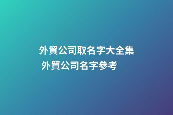外貿公司取名字大全集 外貿公司名字參考-第1張-公司起名-玄機派